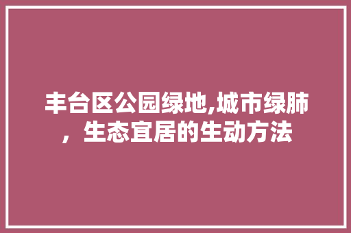 丰台区公园绿地,城市绿肺，生态宜居的生动方法 植物栽培
