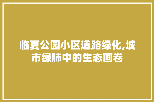 临夏公园小区道路绿化,城市绿肺中的生态画卷 土壤选择