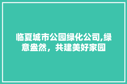 临夏城市公园绿化公司,绿意盎然，共建美好家园 树木
