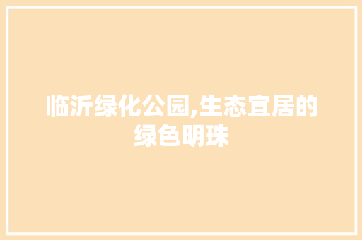 临沂绿化公园,生态宜居的绿色明珠 养护技巧