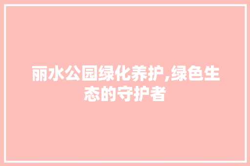 丽水公园绿化养护,绿色生态的守护者 土壤管理