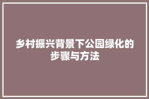 乡村振兴背景下公园绿化的步骤与方法
