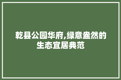 乾县公园华府,绿意盎然的生态宜居典范 养护技巧