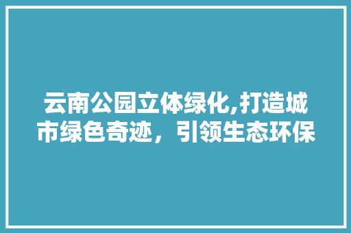云南公园立体绿化,打造城市绿色奇迹，引领生态环保新潮流 花卉