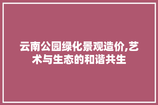 云南公园绿化景观造价,艺术与生态的和谐共生