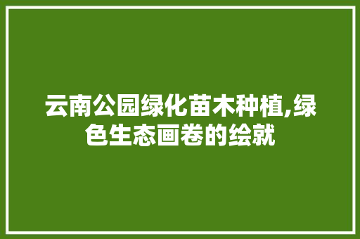 云南公园绿化苗木种植,绿色生态画卷的绘就 园艺知识