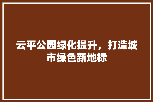 云平公园绿化提升，打造城市绿色新地标 爬藤植物