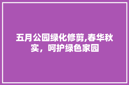 五月公园绿化修剪,春华秋实，呵护绿色家园 园艺知识