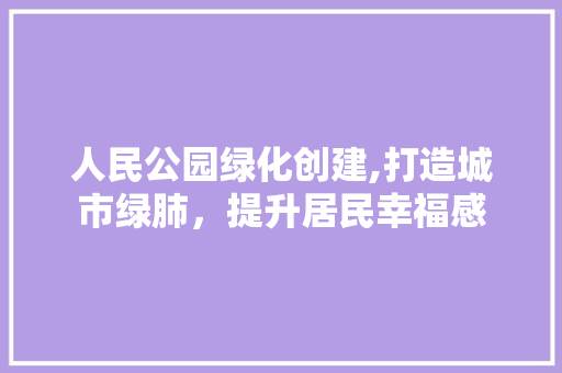 人民公园绿化创建,打造城市绿肺，提升居民幸福感 施肥方法