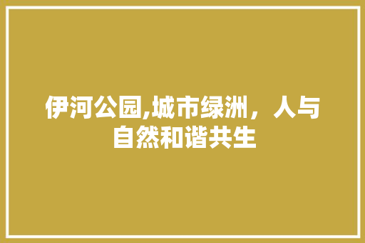 伊河公园,城市绿洲，人与自然和谐共生 养护技巧