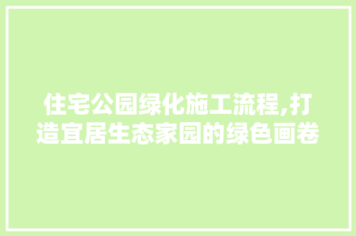 住宅公园绿化施工流程,打造宜居生态家园的绿色画卷