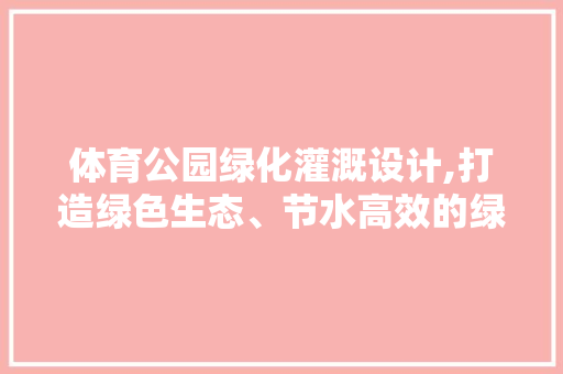 体育公园绿化灌溉设计,打造绿色生态、节水高效的绿色空间