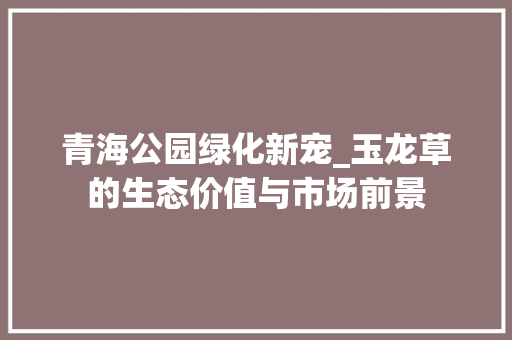 青海公园绿化新宠_玉龙草的生态价值与市场前景 植物栽培