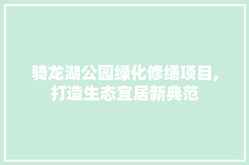 骑龙湖公园绿化修缮项目,打造生态宜居新典范 植物养护