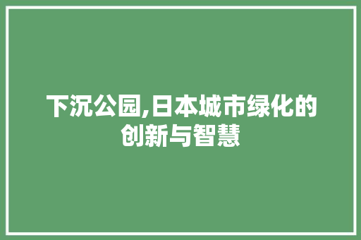 下沉公园,日本城市绿化的创新与智慧 土壤管理
