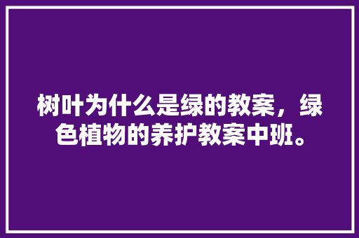树叶为什么是绿的教案，绿色植物的养护教案中班。