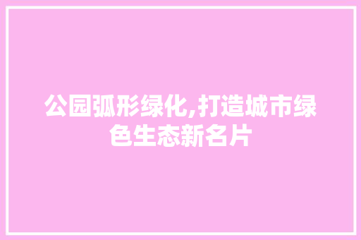 公园弧形绿化,打造城市绿色生态新名片