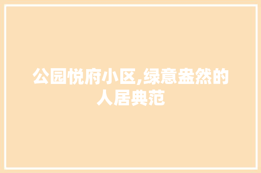 公园悦府小区,绿意盎然的人居典范 园艺知识