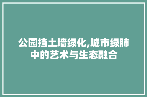 公园挡土墙绿化,城市绿肺中的艺术与生态融合