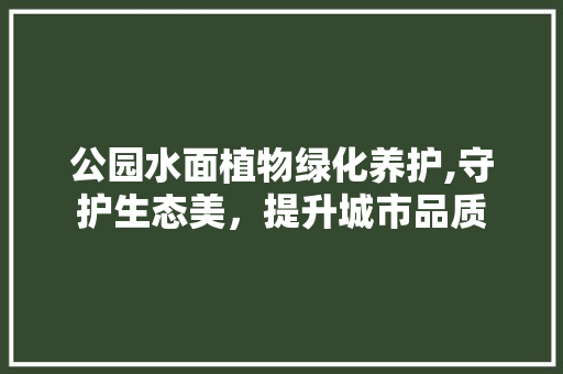 公园水面植物绿化养护,守护生态美，提升城市品质 爬藤植物
