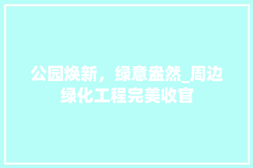 公园焕新，绿意盎然_周边绿化工程完美收官 花卉
