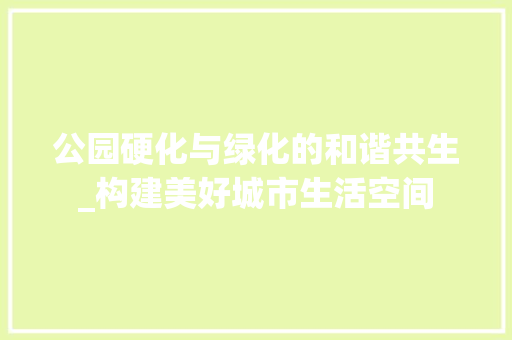 公园硬化与绿化的和谐共生_构建美好城市生活空间 花卉