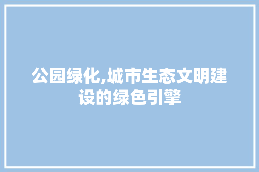 公园绿化,城市生态文明建设的绿色引擎 灌溉方法