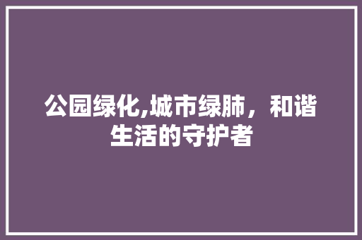公园绿化,城市绿肺，和谐生活的守护者 土壤管理