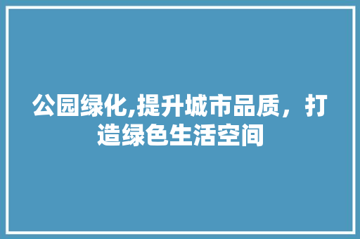 公园绿化,提升城市品质，打造绿色生活空间 植物分类