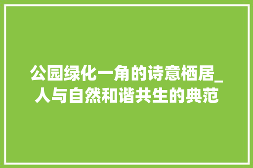 公园绿化一角的诗意栖居_人与自然和谐共生的典范 土壤选择