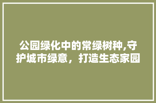 公园绿化中的常绿树种,守护城市绿意，打造生态家园 植物养护