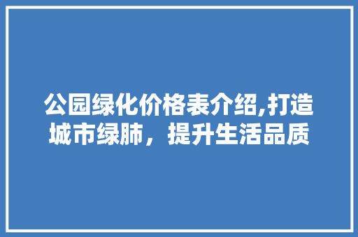 公园绿化价格表介绍,打造城市绿肺，提升生活品质 养护技巧