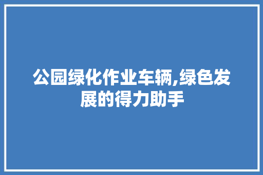 公园绿化作业车辆,绿色发展的得力助手 植物分类