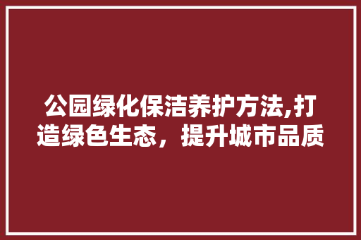 公园绿化保洁养护方法,打造绿色生态，提升城市品质 土壤选择