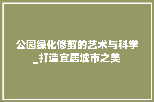 公园绿化修剪的艺术与科学_打造宜居城市之美 灌溉方法 公园绿化修剪的艺术与科学_打造宜居城市之美 灌溉方法