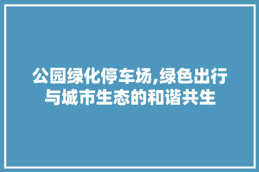公园绿化停车场,绿色出行与城市生态的和谐共生 植物分类