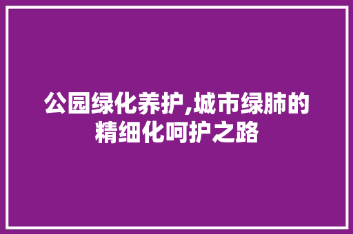 公园绿化养护,城市绿肺的精细化呵护之路 花卉