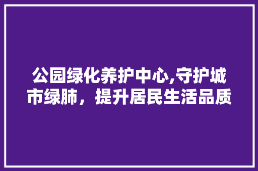 公园绿化养护中心,守护城市绿肺，提升居民生活品质 灌溉方法