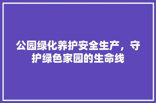 公园绿化养护安全生产，守护绿色家园的生命线 土壤管理
