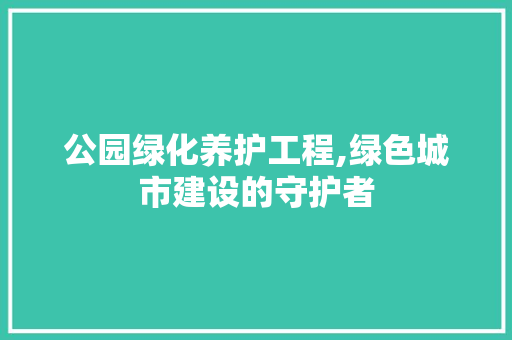 公园绿化养护工程,绿色城市建设的守护者 土壤选择