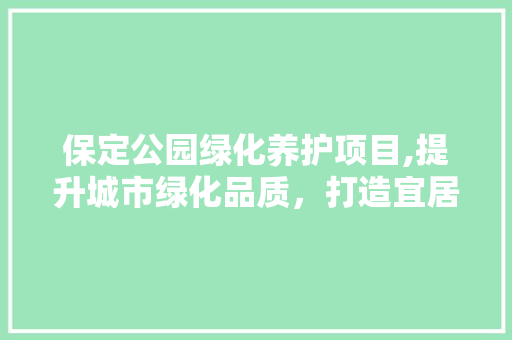 保定公园绿化养护项目,提升城市绿化品质，打造宜居环境 花卉
