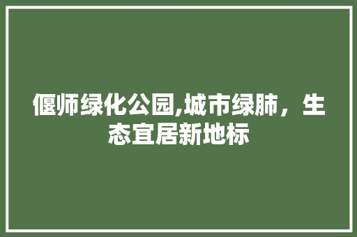 偃师绿化公园,城市绿肺，生态宜居新地标