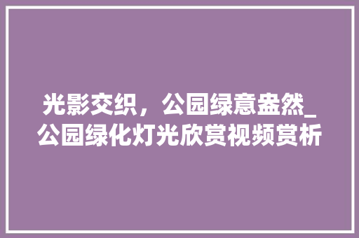 光影交织，公园绿意盎然_公园绿化灯光欣赏视频赏析 灌溉技术