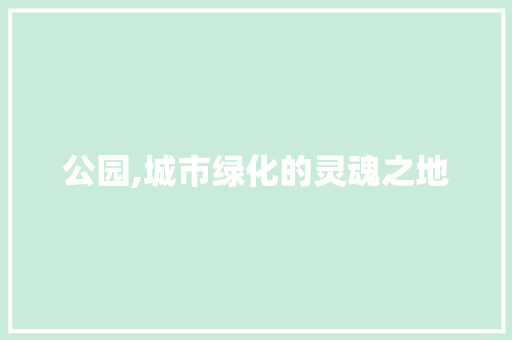 公园,城市绿化的灵魂之地 园艺知识