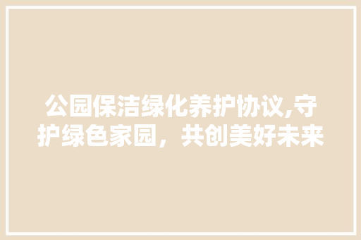 公园保洁绿化养护协议,守护绿色家园，共创美好未来