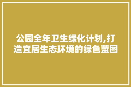 公园全年卫生绿化计划,打造宜居生态环境的绿色蓝图 土壤选择