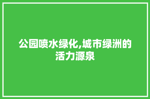 公园喷水绿化,城市绿洲的活力源泉 灌溉方法