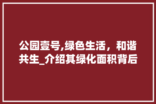公园壹号,绿色生活，和谐共生_介绍其绿化面积背后的生态价值 土壤管理