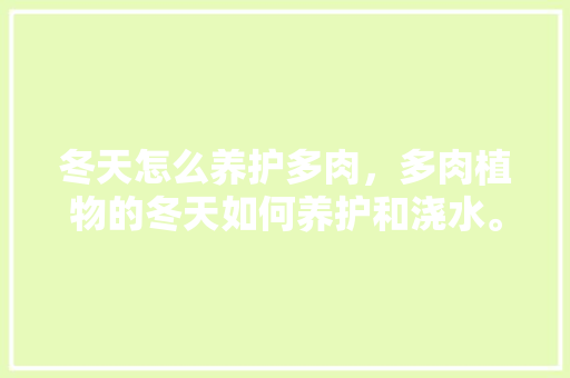 冬天怎么养护多肉，多肉植物的冬天如何养护和浇水。  第1张 冬天怎么养护多肉，多肉植物的冬天如何养护和浇水。 植物分类