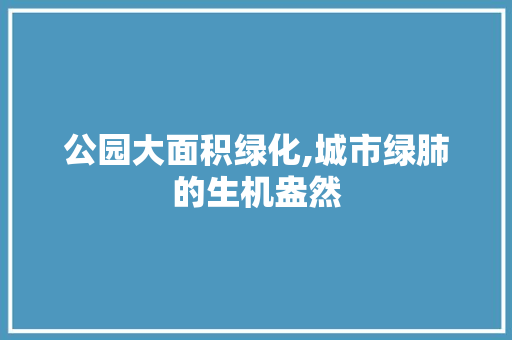 公园大面积绿化,城市绿肺的生机盎然 观叶植物